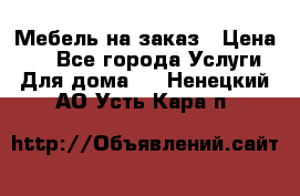 Мебель на заказ › Цена ­ 0 - Все города Услуги » Для дома   . Ненецкий АО,Усть-Кара п.